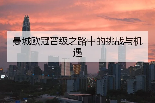 曼城欧冠晋级之路中的挑战与机遇