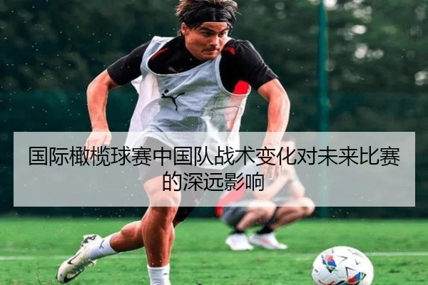 国际橄榄球赛中国队战术变化对未来比赛的深远影响