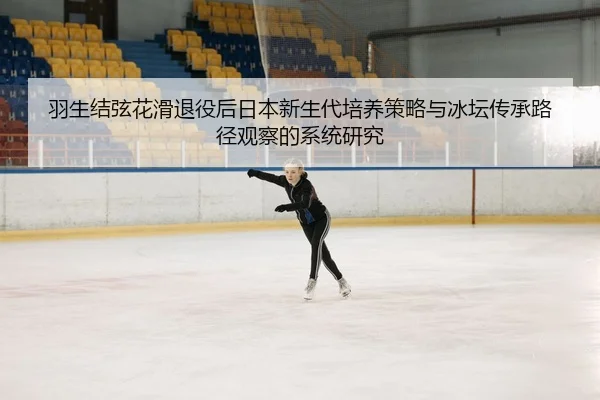 羽生结弦花滑退役后日本新生代培养策略与冰坛传承路径观察的系统研究